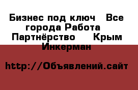 Бизнес под ключ - Все города Работа » Партнёрство   . Крым,Инкерман